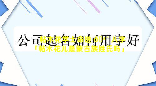 帖木花学士命造 🪴 八字「帖木花儿是蒙古族姓氏吗」